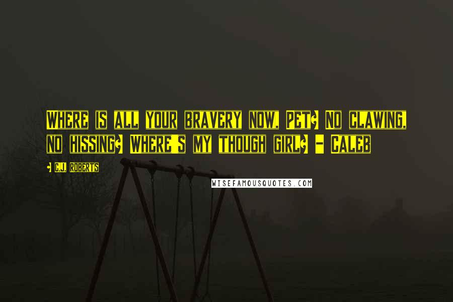 C.J. Roberts Quotes: Where is all your bravery now, Pet? No clawing, no hissing? Where's my though girl? - Caleb