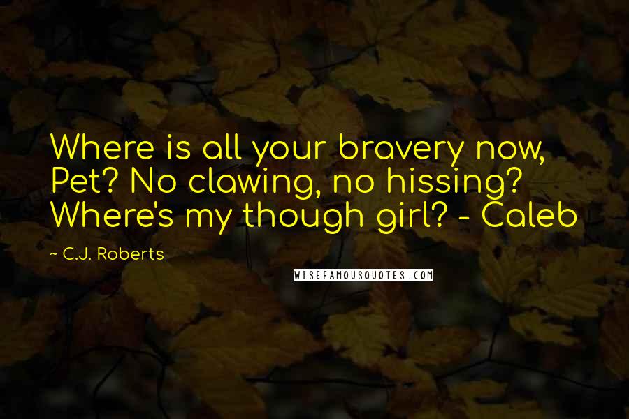 C.J. Roberts Quotes: Where is all your bravery now, Pet? No clawing, no hissing? Where's my though girl? - Caleb