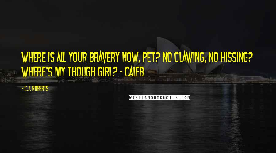 C.J. Roberts Quotes: Where is all your bravery now, Pet? No clawing, no hissing? Where's my though girl? - Caleb