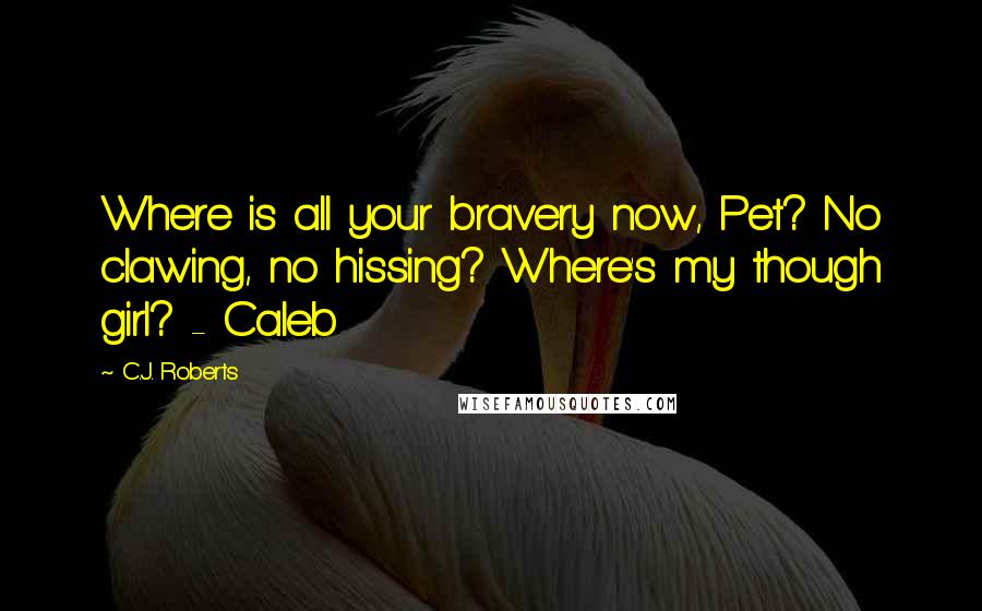 C.J. Roberts Quotes: Where is all your bravery now, Pet? No clawing, no hissing? Where's my though girl? - Caleb