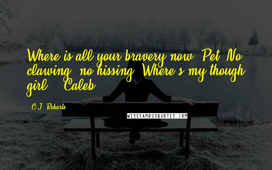 C.J. Roberts Quotes: Where is all your bravery now, Pet? No clawing, no hissing? Where's my though girl? - Caleb