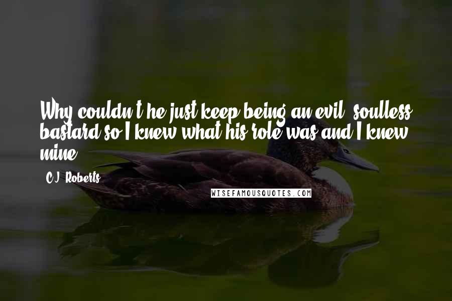 C.J. Roberts Quotes: Why couldn't he just keep being an evil, soulless bastard so I knew what his role was and I knew mine?