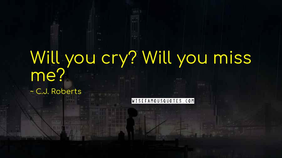 C.J. Roberts Quotes: Will you cry? Will you miss me?