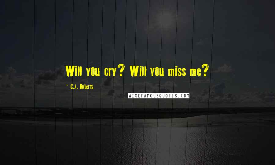 C.J. Roberts Quotes: Will you cry? Will you miss me?