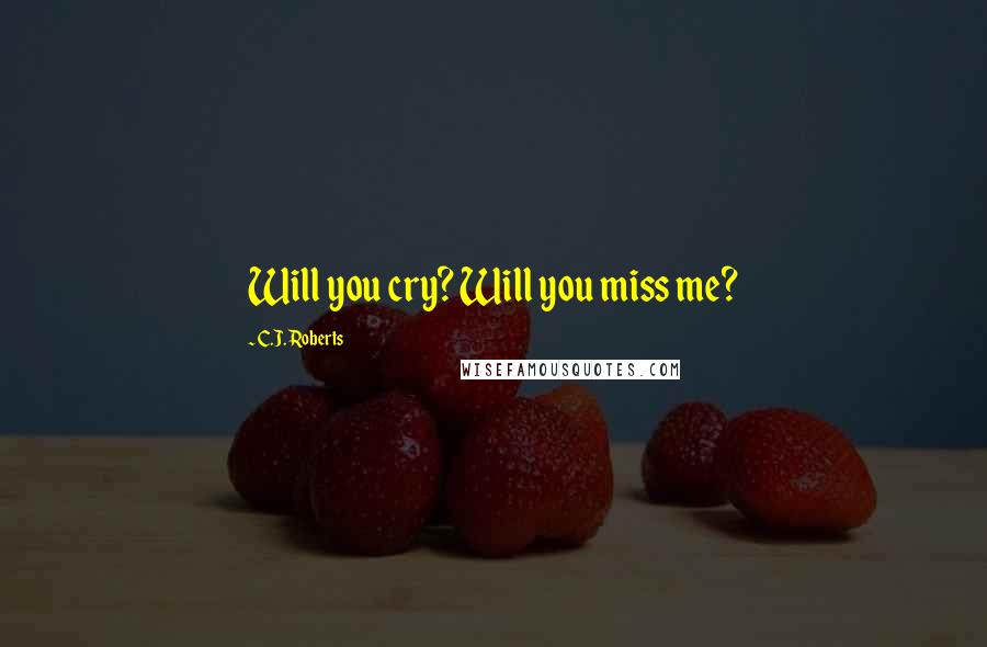 C.J. Roberts Quotes: Will you cry? Will you miss me?