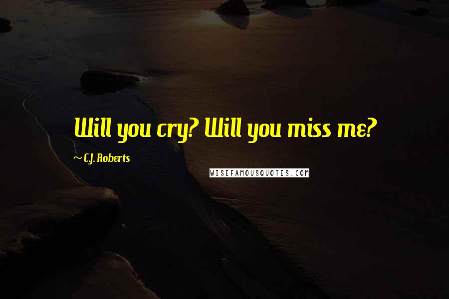 C.J. Roberts Quotes: Will you cry? Will you miss me?
