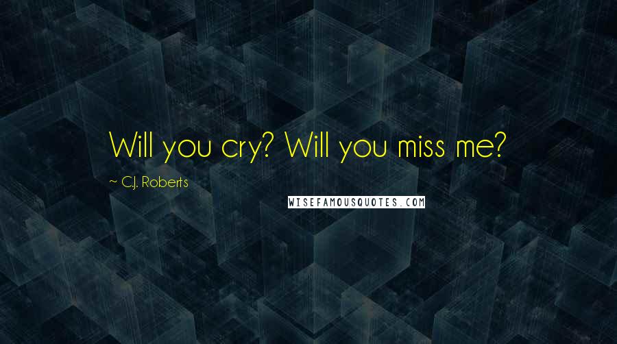 C.J. Roberts Quotes: Will you cry? Will you miss me?