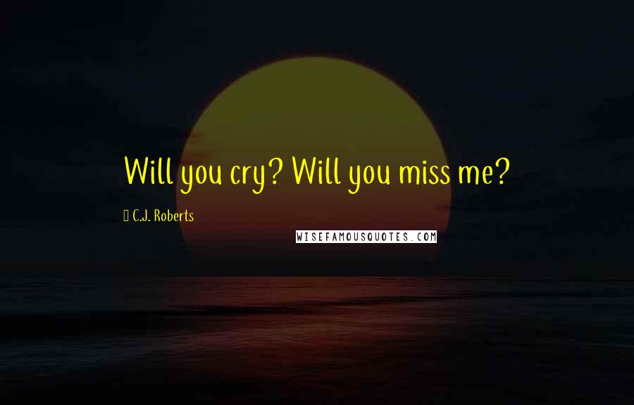 C.J. Roberts Quotes: Will you cry? Will you miss me?