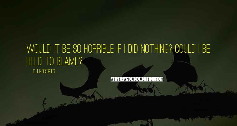 C.J. Roberts Quotes: Would it be so horrible if I did nothing? Could I be held to blame?