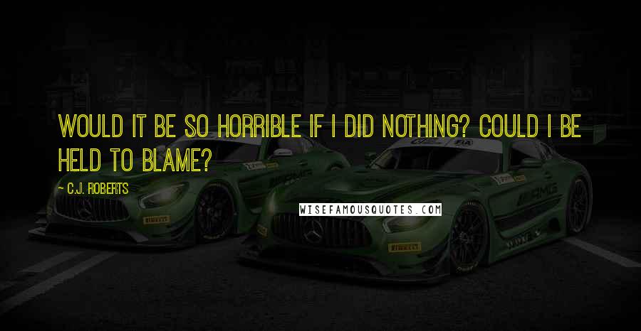 C.J. Roberts Quotes: Would it be so horrible if I did nothing? Could I be held to blame?