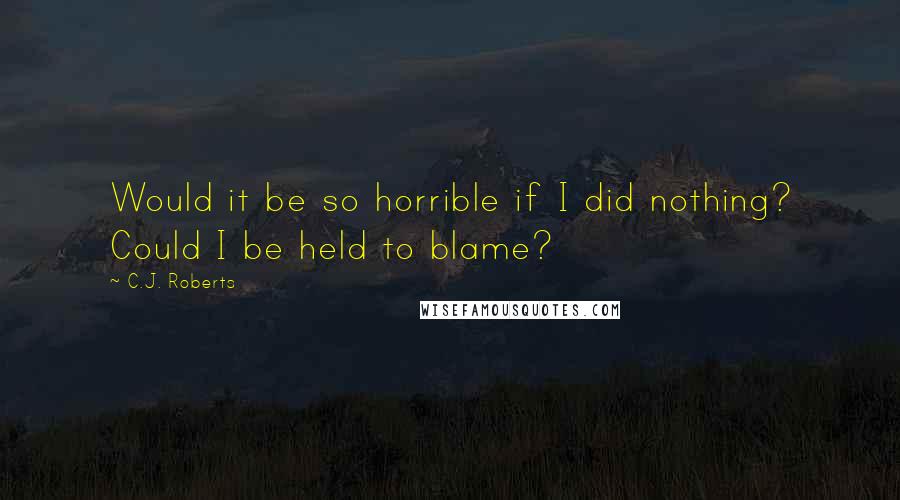 C.J. Roberts Quotes: Would it be so horrible if I did nothing? Could I be held to blame?