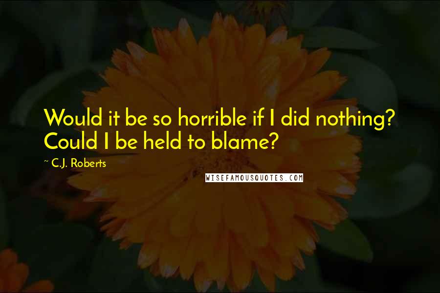 C.J. Roberts Quotes: Would it be so horrible if I did nothing? Could I be held to blame?