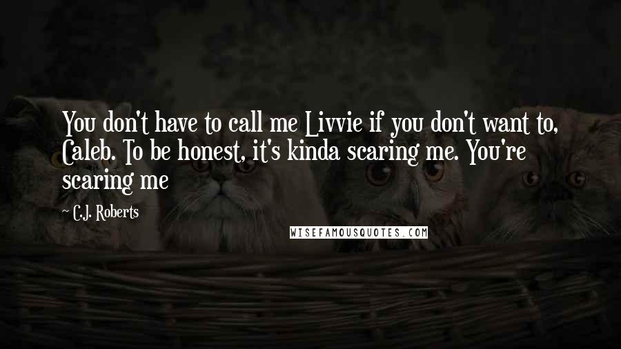 C.J. Roberts Quotes: You don't have to call me Livvie if you don't want to, Caleb. To be honest, it's kinda scaring me. You're scaring me