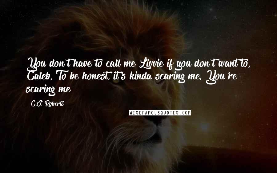 C.J. Roberts Quotes: You don't have to call me Livvie if you don't want to, Caleb. To be honest, it's kinda scaring me. You're scaring me