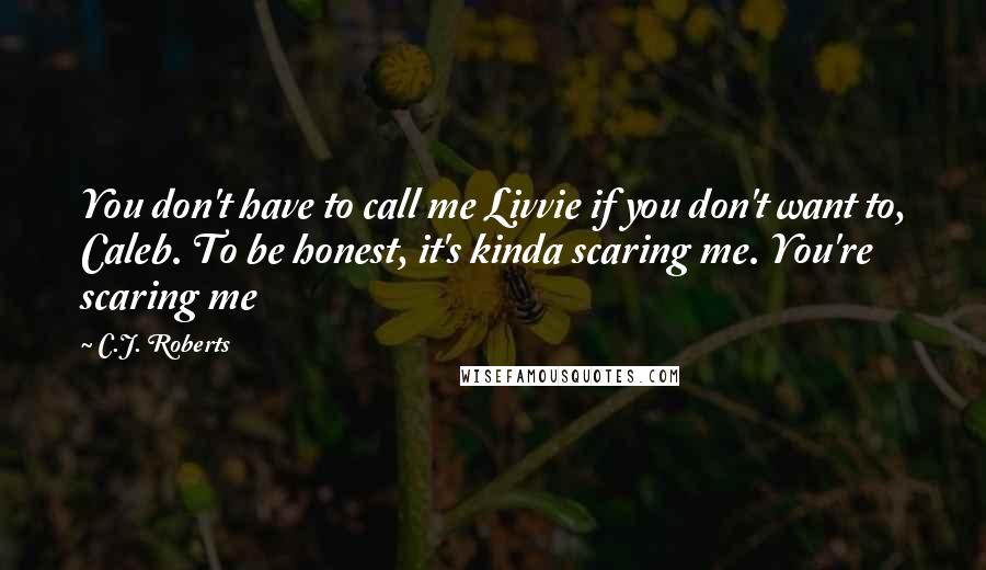 C.J. Roberts Quotes: You don't have to call me Livvie if you don't want to, Caleb. To be honest, it's kinda scaring me. You're scaring me
