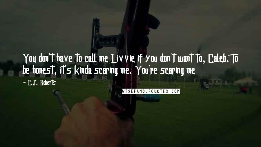 C.J. Roberts Quotes: You don't have to call me Livvie if you don't want to, Caleb. To be honest, it's kinda scaring me. You're scaring me