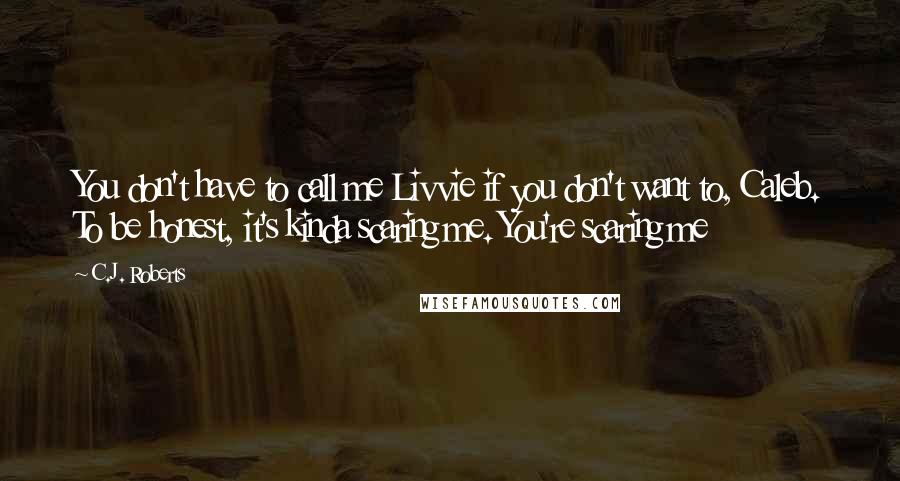 C.J. Roberts Quotes: You don't have to call me Livvie if you don't want to, Caleb. To be honest, it's kinda scaring me. You're scaring me