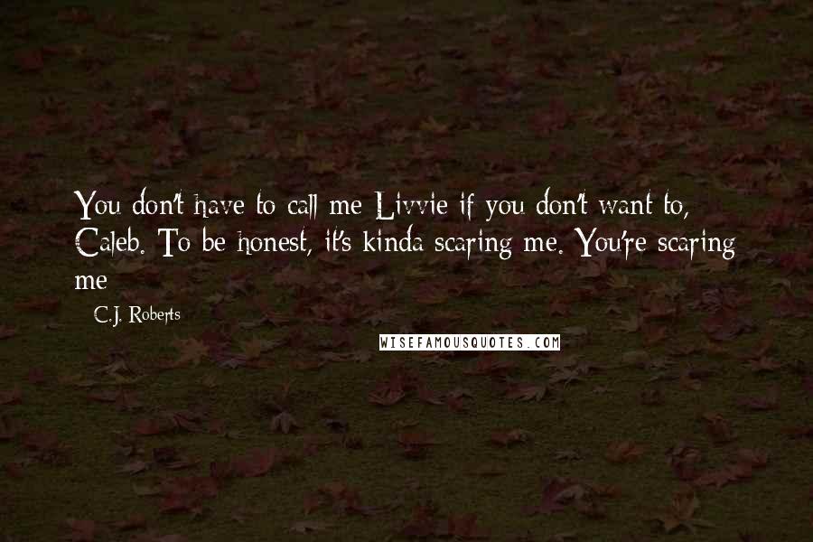 C.J. Roberts Quotes: You don't have to call me Livvie if you don't want to, Caleb. To be honest, it's kinda scaring me. You're scaring me