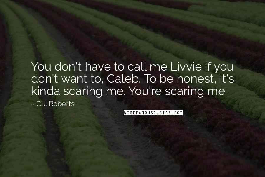 C.J. Roberts Quotes: You don't have to call me Livvie if you don't want to, Caleb. To be honest, it's kinda scaring me. You're scaring me