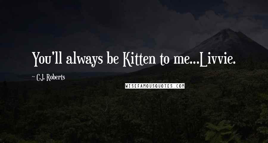 C.J. Roberts Quotes: You'll always be Kitten to me...Livvie.