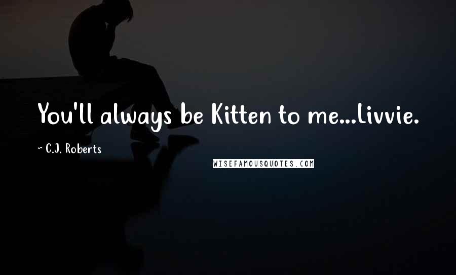 C.J. Roberts Quotes: You'll always be Kitten to me...Livvie.