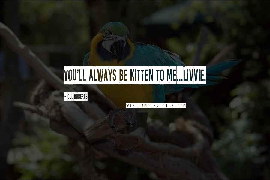 C.J. Roberts Quotes: You'll always be Kitten to me...Livvie.