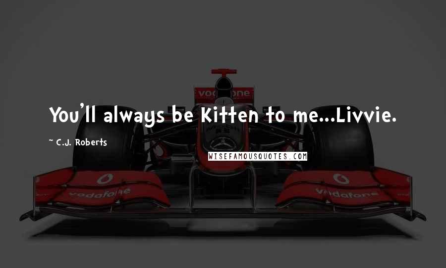 C.J. Roberts Quotes: You'll always be Kitten to me...Livvie.