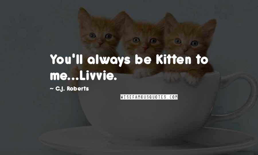 C.J. Roberts Quotes: You'll always be Kitten to me...Livvie.