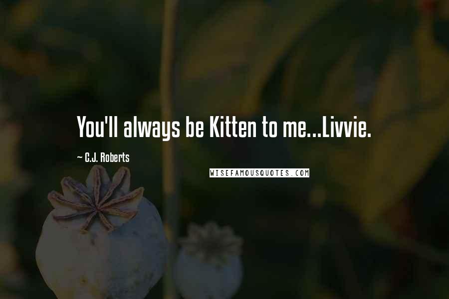 C.J. Roberts Quotes: You'll always be Kitten to me...Livvie.