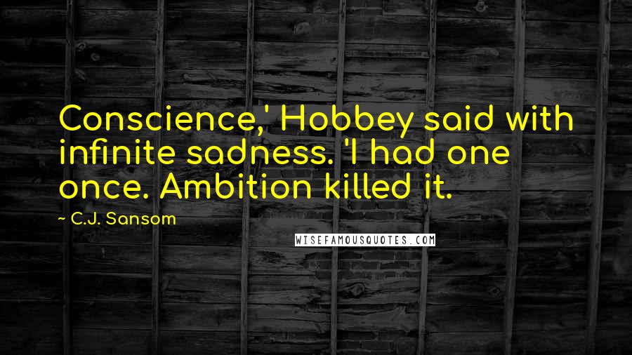 C.J. Sansom Quotes: Conscience,' Hobbey said with infinite sadness. 'I had one once. Ambition killed it.