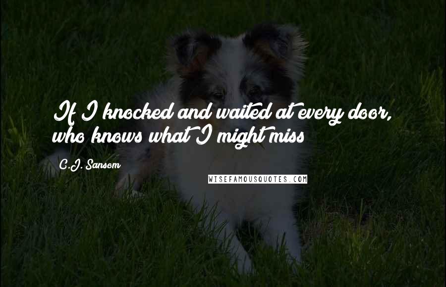 C.J. Sansom Quotes: If I knocked and waited at every door, who knows what I might miss?
