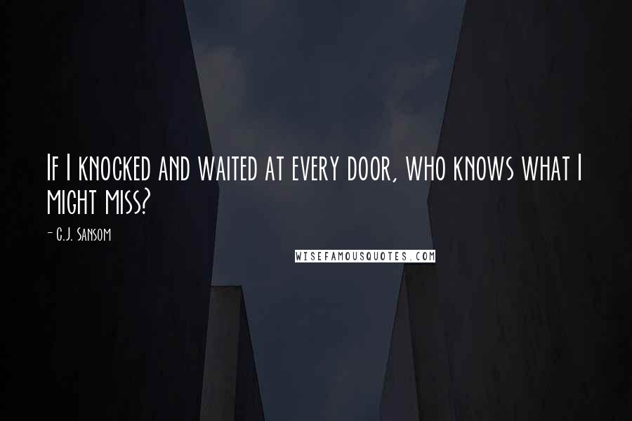 C.J. Sansom Quotes: If I knocked and waited at every door, who knows what I might miss?