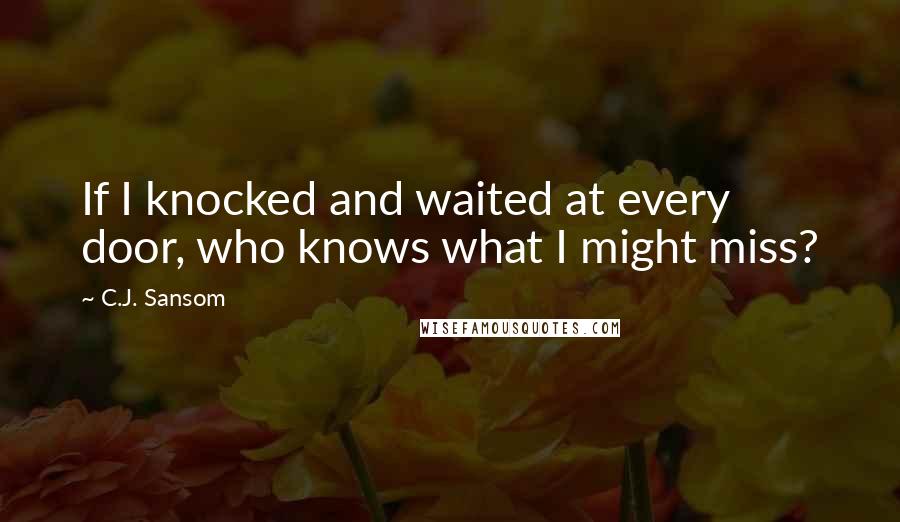 C.J. Sansom Quotes: If I knocked and waited at every door, who knows what I might miss?