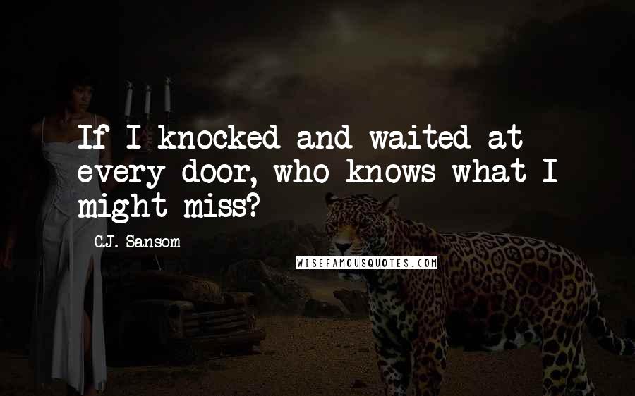 C.J. Sansom Quotes: If I knocked and waited at every door, who knows what I might miss?