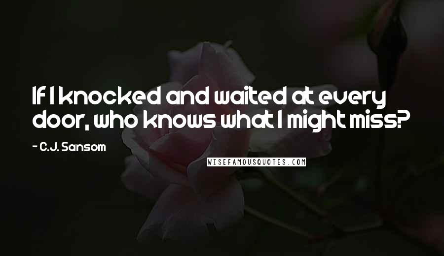 C.J. Sansom Quotes: If I knocked and waited at every door, who knows what I might miss?
