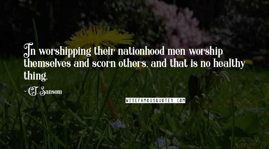 C.J. Sansom Quotes: In worshipping their nationhood men worship themselves and scorn others, and that is no healthy thing.