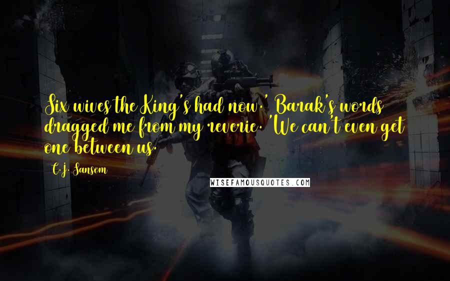 C.J. Sansom Quotes: Six wives the King's had now.' Barak's words dragged me from my reverie. 'We can't even get one between us.