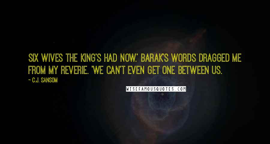 C.J. Sansom Quotes: Six wives the King's had now.' Barak's words dragged me from my reverie. 'We can't even get one between us.