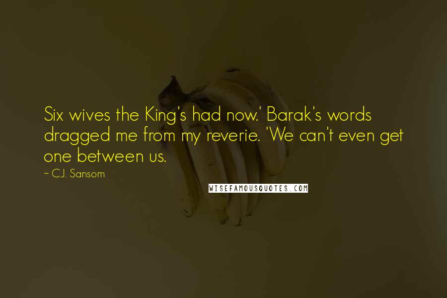 C.J. Sansom Quotes: Six wives the King's had now.' Barak's words dragged me from my reverie. 'We can't even get one between us.