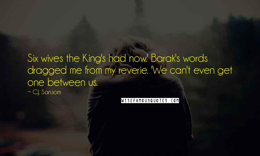 C.J. Sansom Quotes: Six wives the King's had now.' Barak's words dragged me from my reverie. 'We can't even get one between us.