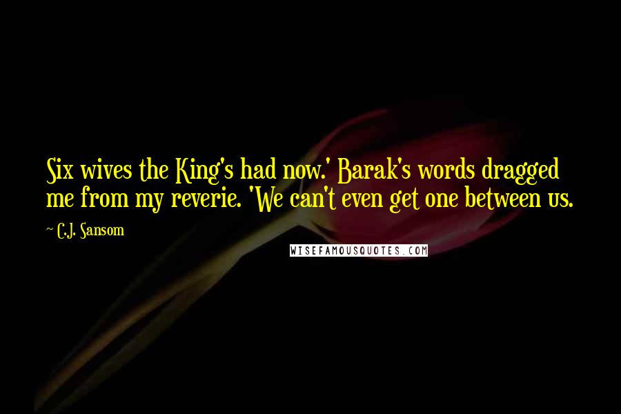 C.J. Sansom Quotes: Six wives the King's had now.' Barak's words dragged me from my reverie. 'We can't even get one between us.