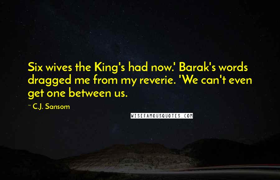C.J. Sansom Quotes: Six wives the King's had now.' Barak's words dragged me from my reverie. 'We can't even get one between us.