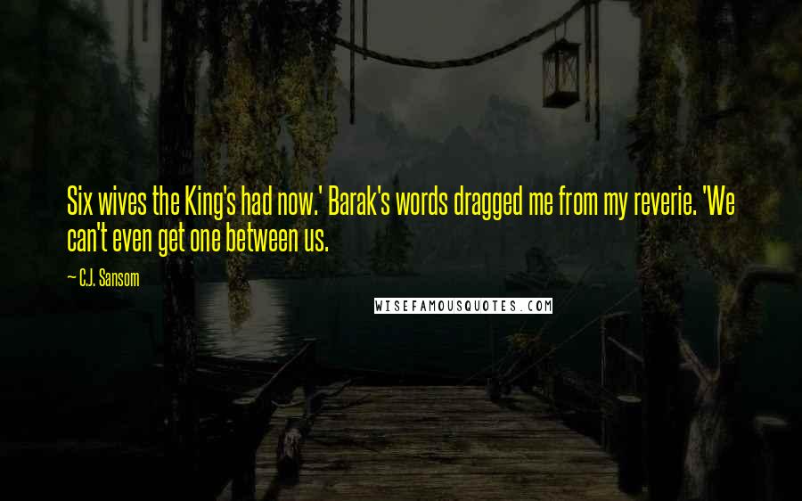 C.J. Sansom Quotes: Six wives the King's had now.' Barak's words dragged me from my reverie. 'We can't even get one between us.