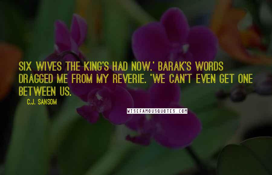 C.J. Sansom Quotes: Six wives the King's had now.' Barak's words dragged me from my reverie. 'We can't even get one between us.
