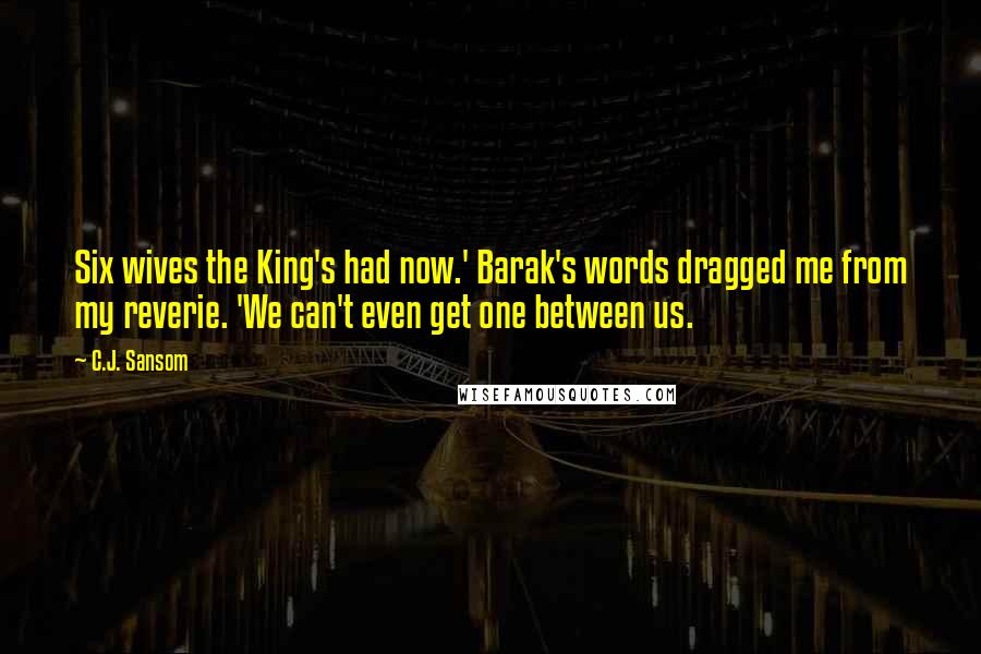 C.J. Sansom Quotes: Six wives the King's had now.' Barak's words dragged me from my reverie. 'We can't even get one between us.
