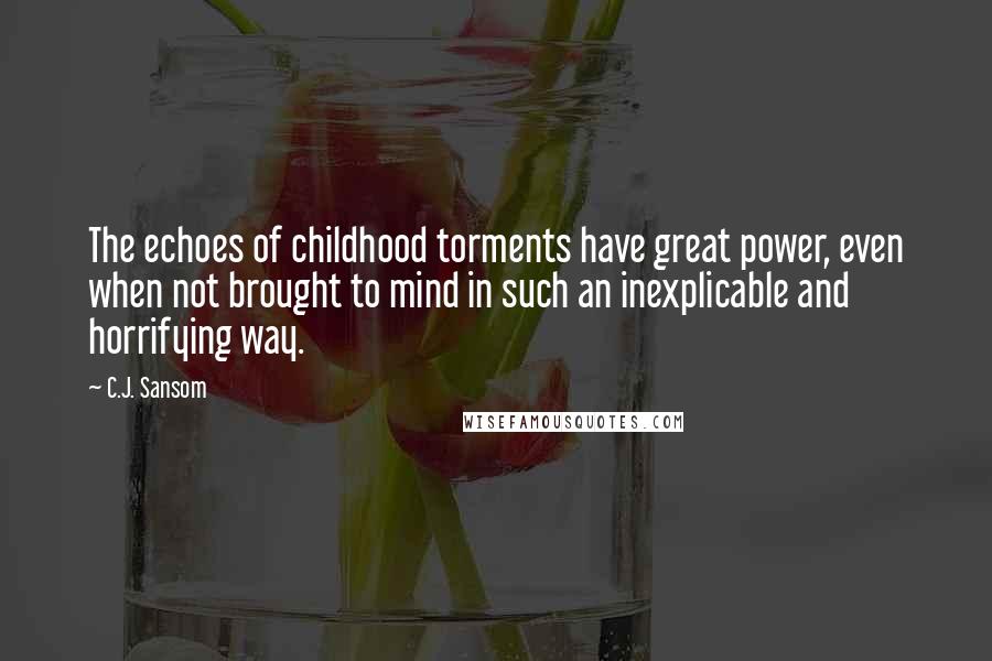 C.J. Sansom Quotes: The echoes of childhood torments have great power, even when not brought to mind in such an inexplicable and horrifying way.