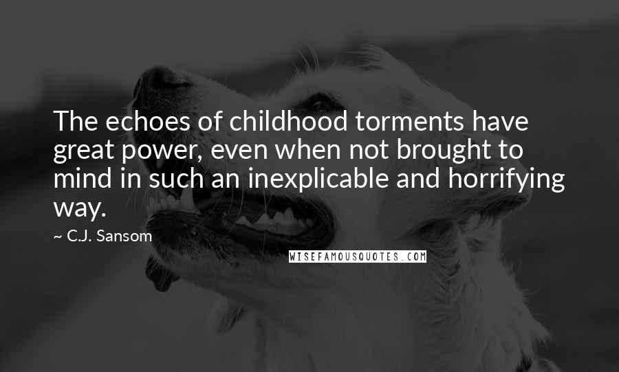 C.J. Sansom Quotes: The echoes of childhood torments have great power, even when not brought to mind in such an inexplicable and horrifying way.