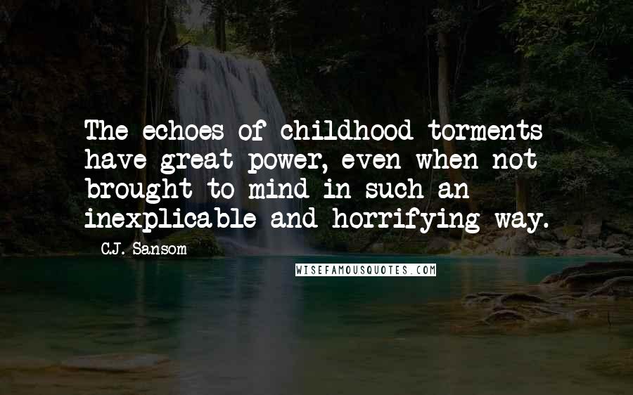 C.J. Sansom Quotes: The echoes of childhood torments have great power, even when not brought to mind in such an inexplicable and horrifying way.