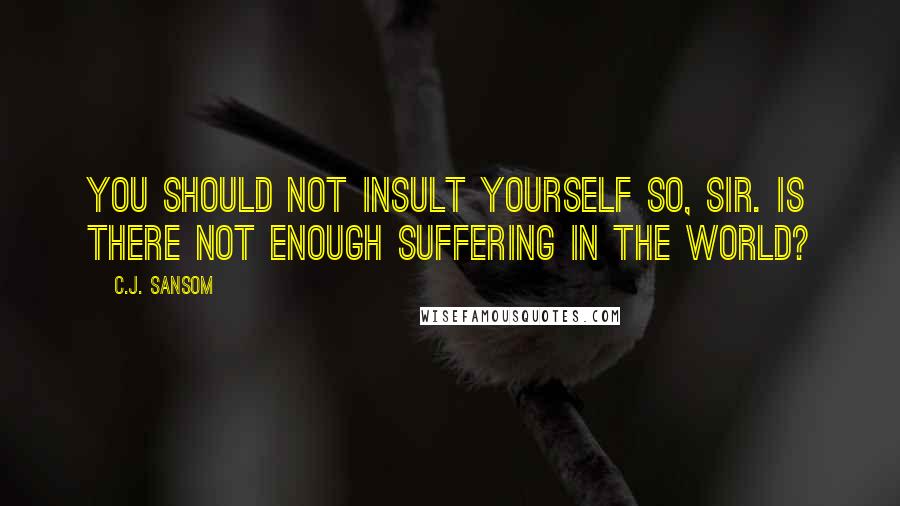 C.J. Sansom Quotes: You should not insult yourself so, sir. Is there not enough suffering in the world?