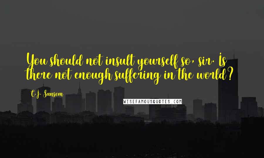 C.J. Sansom Quotes: You should not insult yourself so, sir. Is there not enough suffering in the world?